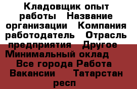 Кладовщик опыт работы › Название организации ­ Компания-работодатель › Отрасль предприятия ­ Другое › Минимальный оклад ­ 1 - Все города Работа » Вакансии   . Татарстан респ.